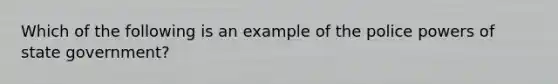 Which of the following is an example of the police powers of state government?