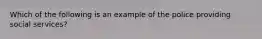 Which of the following is an example of the police providing social services?