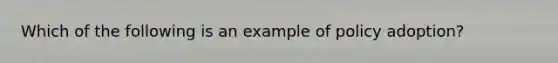 Which of the following is an example of policy adoption?