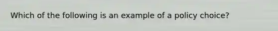 Which of the following is an example of a policy choice?