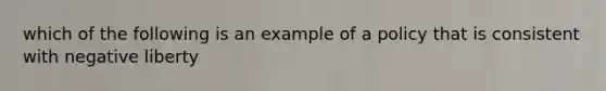 which of the following is an example of a policy that is consistent with negative liberty