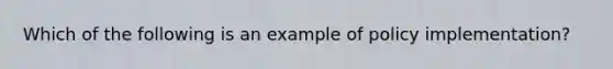 Which of the following is an example of policy implementation?