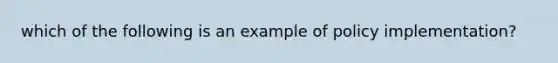 which of the following is an example of policy implementation?