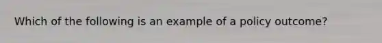 Which of the following is an example of a policy outcome?