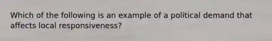 Which of the following is an example of a political demand that affects local responsiveness?