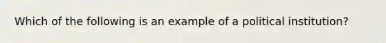 Which of the following is an example of a political institution?