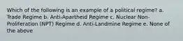 Which of the following is an example of a political regime? a. Trade Regime b. Anti-Apartheid Regime c. Nuclear Non-Proliferation (NPT) Regime d. Anti-Landmine Regime e. None of the above