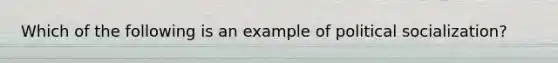 Which of the following is an example of <a href='https://www.questionai.com/knowledge/kcddeKilOR-political-socialization' class='anchor-knowledge'>political socialization</a>?