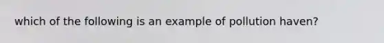 which of the following is an example of pollution haven?