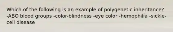 Which of the following is an example of polygenetic inheritance? -ABO blood groups -color-blindness -eye color -hemophilia -sickle-cell disease