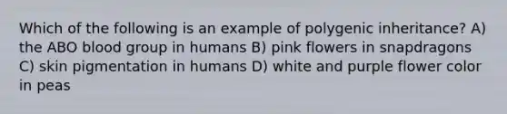 Which of the following is an example of polygenic inheritance? A) the ABO blood group in humans B) pink flowers in snapdragons C) skin pigmentation in humans D) white and purple flower color in peas