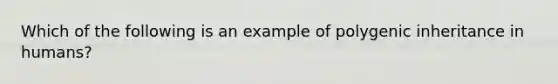 Which of the following is an example of polygenic inheritance in humans?