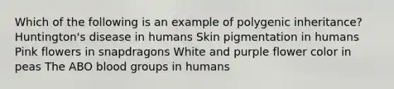 Which of the following is an example of polygenic inheritance? Huntington's disease in humans Skin pigmentation in humans Pink flowers in snapdragons White and purple flower color in peas The ABO blood groups in humans