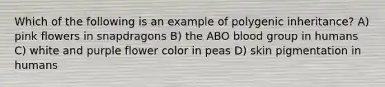 Which of the following is an example of polygenic inheritance? A) pink flowers in snapdragons B) the ABO blood group in humans C) white and purple flower color in peas D) skin pigmentation in humans