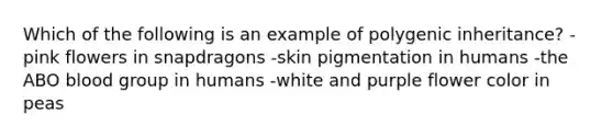 Which of the following is an example of polygenic inheritance? -pink flowers in snapdragons -skin pigmentation in humans -the ABO blood group in humans -white and purple flower color in peas