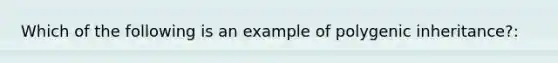 Which of the following is an example of polygenic inheritance?: