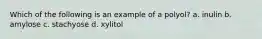 Which of the following is an example of a polyol? a. inulin b. amylose c. stachyose d. xylitol