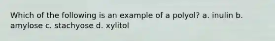 Which of the following is an example of a polyol? a. inulin b. amylose c. stachyose d. xylitol