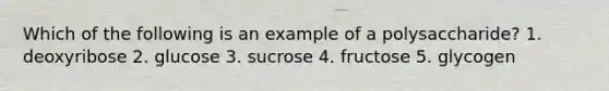 Which of the following is an example of a polysaccharide? 1. deoxyribose 2. glucose 3. sucrose 4. fructose 5. glycogen