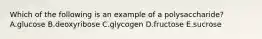 Which of the following is an example of a polysaccharide? A.glucose B.deoxyribose C.glycogen D.fructose E.sucrose