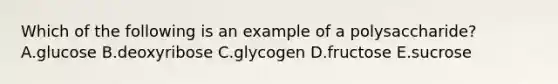 Which of the following is an example of a polysaccharide? A.glucose B.deoxyribose C.glycogen D.fructose E.sucrose