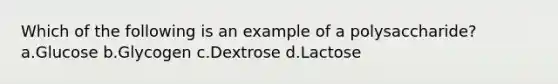 Which of the following is an example of a polysaccharide? a.Glucose b.Glycogen c.Dextrose d.Lactose