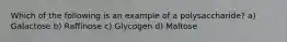 Which of the following is an example of a polysaccharide? a) Galactose b) Raffinose c) Glycogen d) Maltose