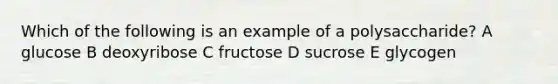 Which of the following is an example of a polysaccharide? A glucose B deoxyribose C fructose D sucrose E glycogen