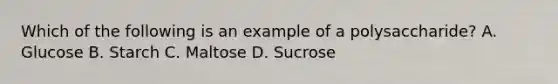 Which of the following is an example of a polysaccharide? A. Glucose B. Starch C. Maltose D. Sucrose