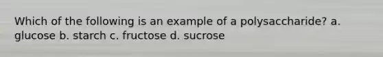 Which of the following is an example of a polysaccharide? a. glucose b. starch c. fructose d. sucrose