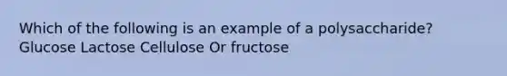 Which of the following is an example of a polysaccharide? Glucose Lactose Cellulose Or fructose