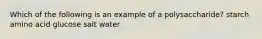 Which of the following is an example of a polysaccharide? starch amino acid glucose salt water