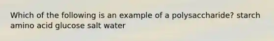 Which of the following is an example of a polysaccharide? starch amino acid glucose salt water