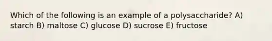 Which of the following is an example of a polysaccharide? A) starch B) maltose C) glucose D) sucrose E) fructose