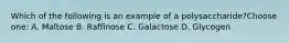 Which of the following is an example of a polysaccharide?Choose one: A. Maltose B. Raffinose C. Galactose D. Glycogen