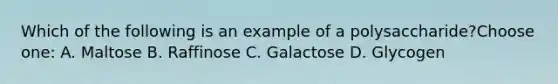 Which of the following is an example of a polysaccharide?Choose one: A. Maltose B. Raffinose C. Galactose D. Glycogen