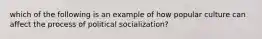 which of the following is an example of how popular culture can affect the process of political socialization?