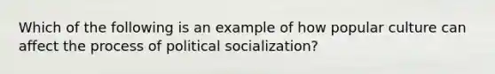 Which of the following is an example of how popular culture can affect the process of political socialization?