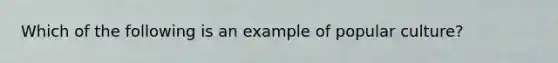 Which of the following is an example of popular culture?