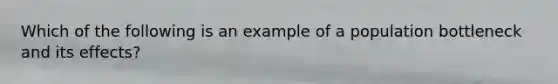 Which of the following is an example of a population bottleneck and its effects?