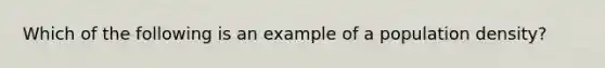 Which of the following is an example of a population density?