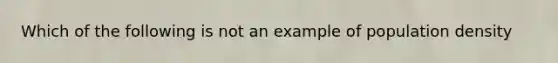 Which of the following is not an example of population density