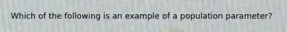 Which of the following is an example of a population parameter?