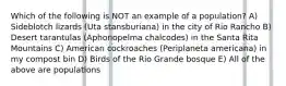 Which of the following is NOT an example of a population? A) Sideblotch lizards (Uta stansburiana) in the city of Rio Rancho B) Desert tarantulas (Aphonopelma chalcodes) in the Santa Rita Mountains C) American cockroaches (Periplaneta americana) in my compost bin D) Birds of the Rio Grande bosque E) All of the above are populations