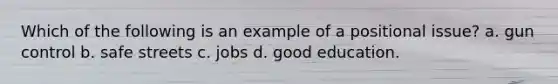 Which of the following is an example of a positional issue? a. gun control b. safe streets c. jobs d. good education.