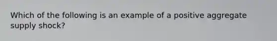 Which of the following is an example of a positive aggregate supply shock?