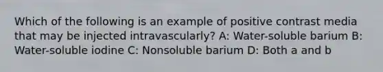 Which of the following is an example of positive contrast media that may be injected intravascularly? A: Water-soluble barium B: Water-soluble iodine C: Nonsoluble barium D: Both a and b