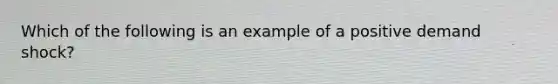 Which of the following is an example of a positive demand shock?