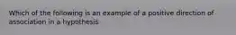 Which of the following is an example of a positive direction of association in a hypothesis