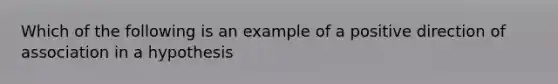 Which of the following is an example of a positive direction of association in a hypothesis